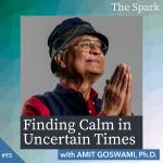 Finding Calm in Uncertain Times with Amit Goswami, Ph.D.